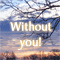 Without You, I Am Like...